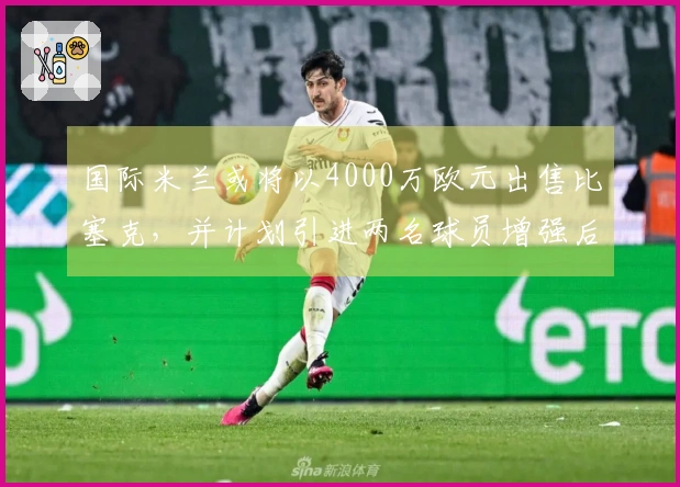 国际米兰或将以4000万欧元出售比塞克,并计划引进两名球员增强后防线