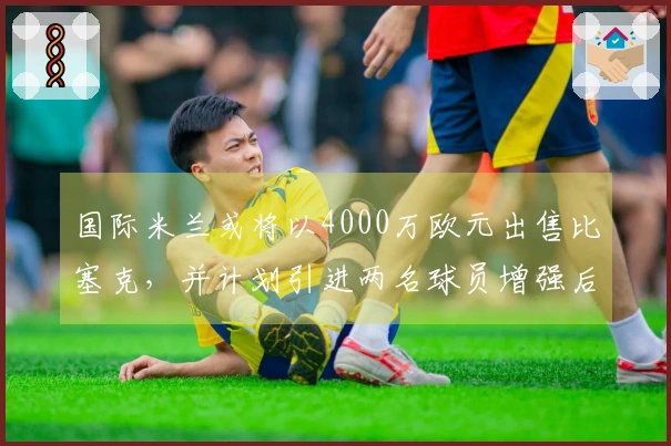国际米兰或将以4000万欧元出售比塞克，并计划引进两名球员增强后防线