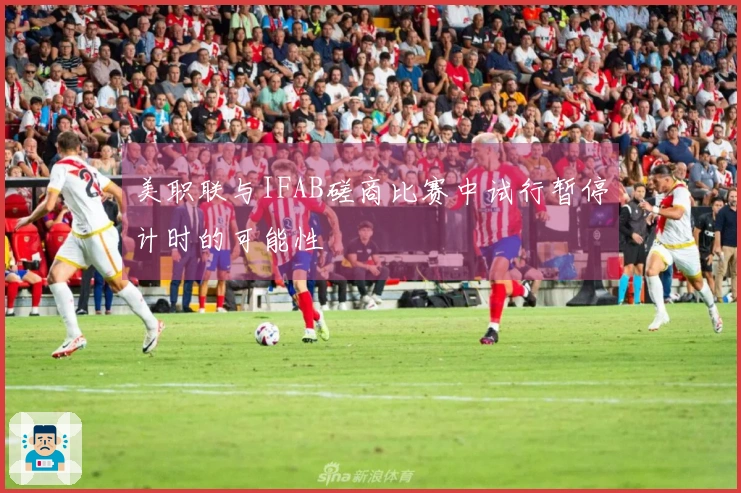 美职联与IFAB磋商比赛中试行暂停计时的可能性