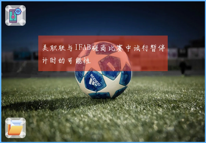 美职联与IFAB磋商比赛中试行暂停计时的可能性